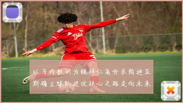 以马内教训为镜拜仁高价求购迪亚斯确立球队进攻核心之路走向未来